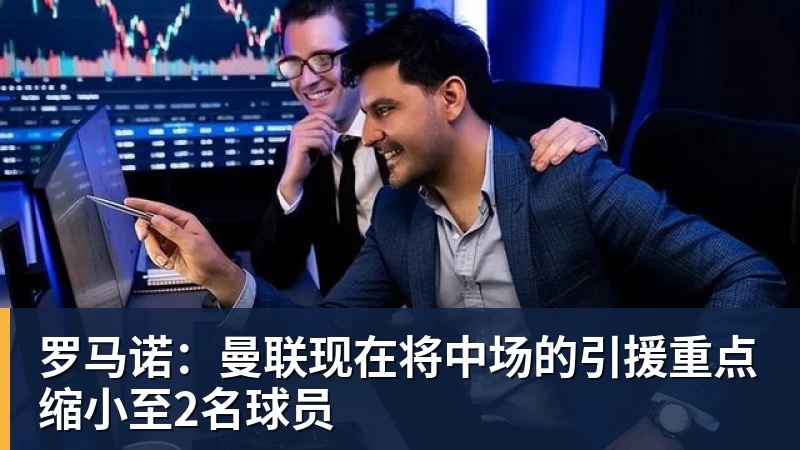 华体会体育罗马诺：曼联现在将中场的引援重点缩小至2名球员