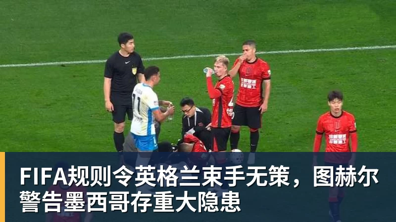 华体会体育FIFA规则令英格兰束手无策，图赫尔警告墨西哥存重大隐患