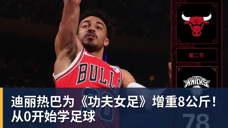 华体会体育迪丽热巴为《功夫女足》增重8公斤！从0开始学足球