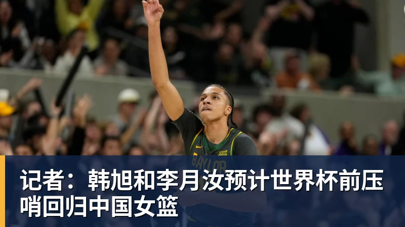 华体会体育记者：韩旭和李月汝预计世界杯前压哨回归中国女篮