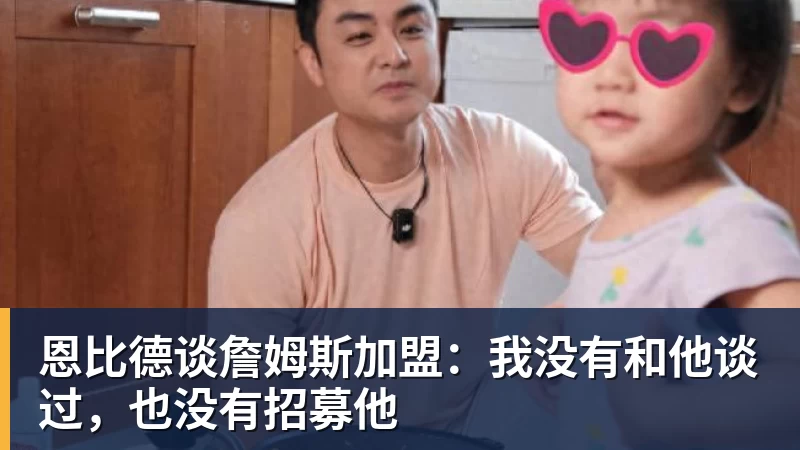 华体会体育恩比德谈詹姆斯加盟：我没有和他谈过，也没有招募他