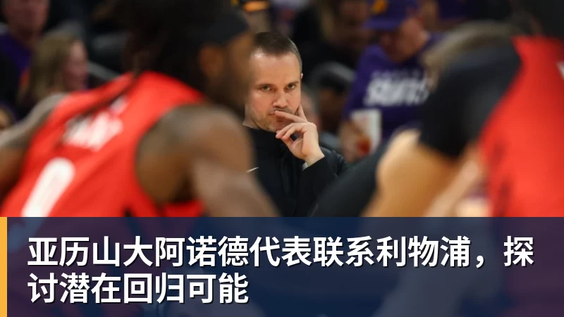 华体会体育亚历山大阿诺德代表联系利物浦，探讨潜在回归可能