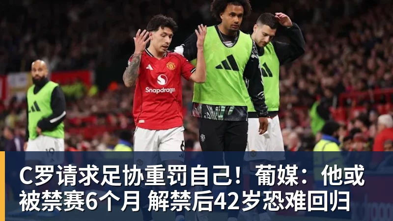 华体会体育C罗请求足协重罚自己！葡媒：他或被禁赛6个月 解禁后42岁恐难回归