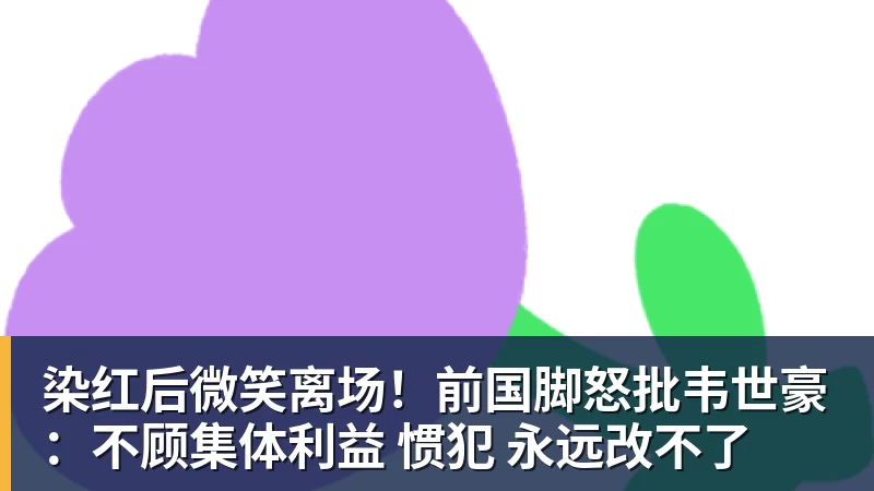 华体会体育染红后微笑离场！前国脚怒批韦世豪：不顾集体利益 惯犯 永远改不了