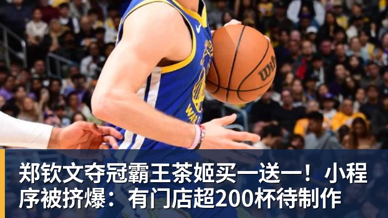 华体会体育郑钦文夺冠霸王茶姬买一送一！小程序被挤爆：有门店超200杯待制作