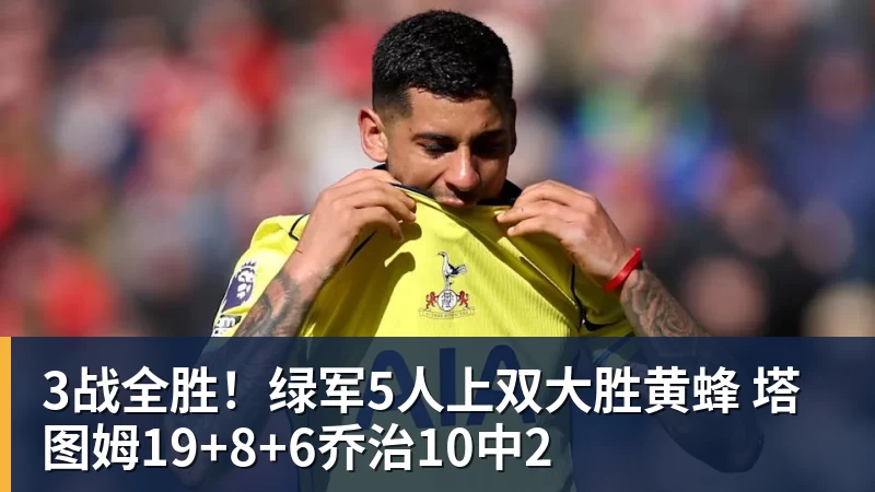 3战全胜！绿军5人上双大胜黄蜂 塔图姆19+8+6乔治10中2