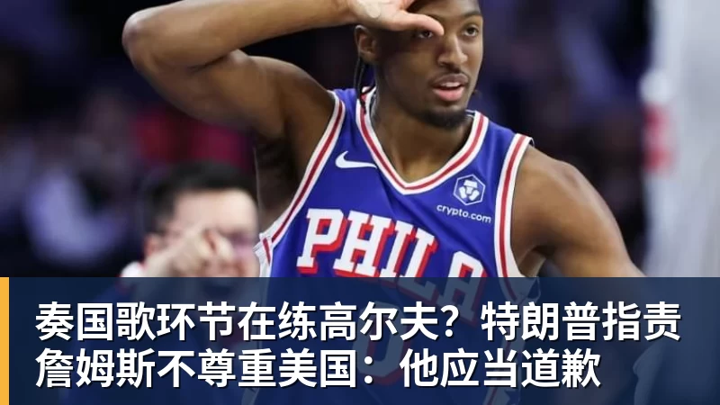 华体会体育奏国歌环节在练高尔夫？特朗普指责詹姆斯不尊重美国：他应当道歉